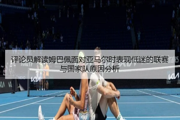 评论员解读姆巴佩面对亚马尔时表现低迷的联赛与国家队原因分析